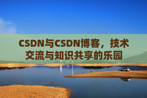 CSDN与CSDN博客，技术交流与知识共享的乐园